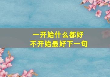 一开始什么都好 不开始最好下一句